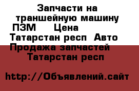 Запчасти на траншейную машину ПЗМ-2 › Цена ­ 230 000 - Татарстан респ. Авто » Продажа запчастей   . Татарстан респ.